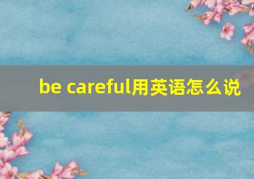 be careful用英语怎么说